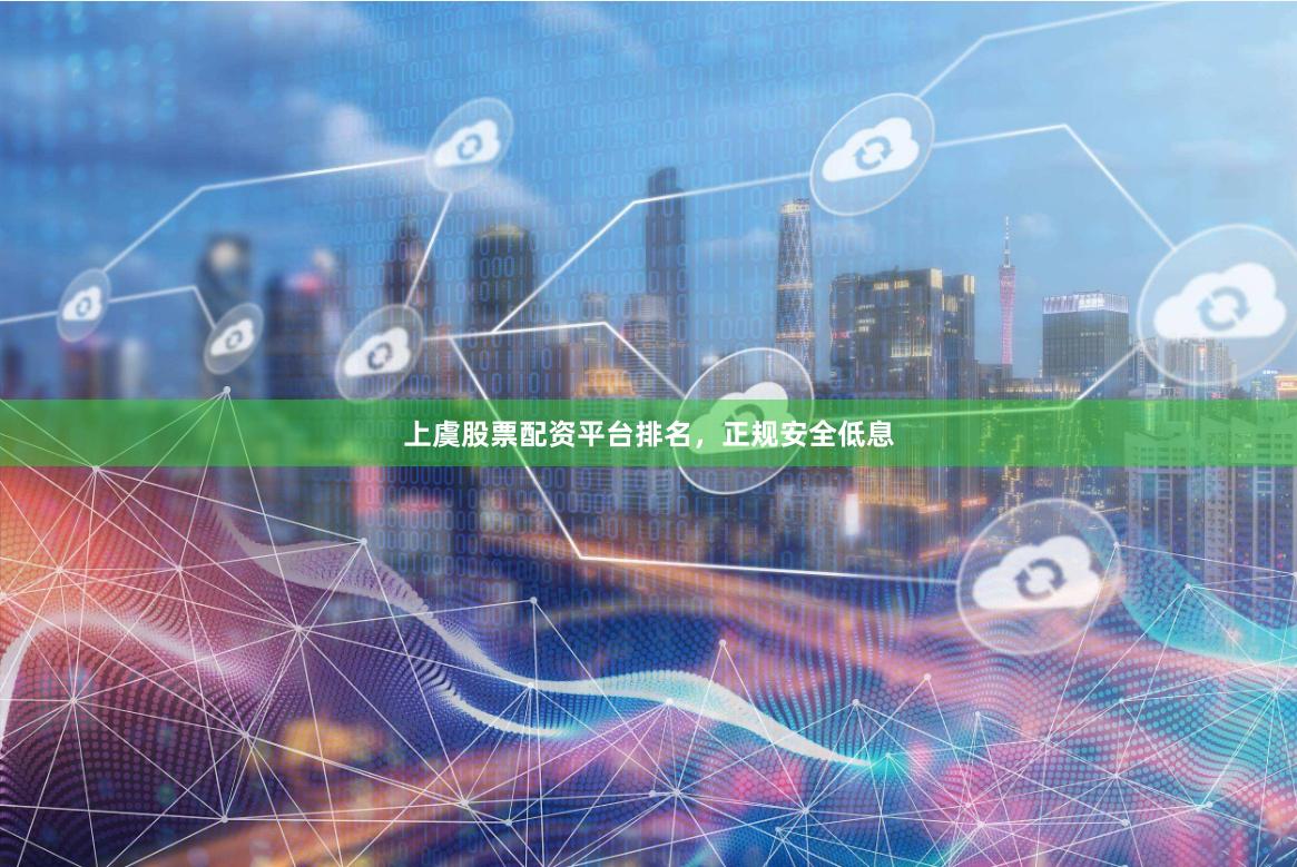 上虞股票配资平台排名，正规安全低息
