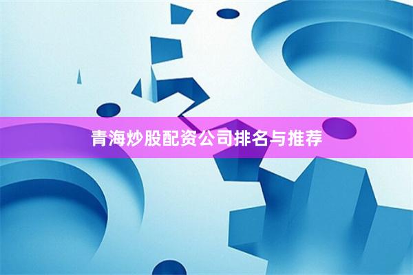 青海炒股配资公司排名与推荐